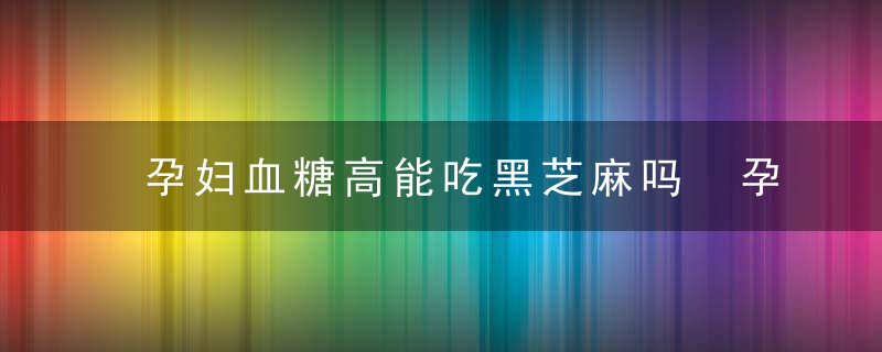 孕妇血糖高能吃黑芝麻吗 孕妇吃黑芝麻要注意什么